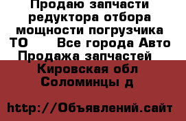 Продаю запчасти редуктора отбора мощности погрузчика ТО-30 - Все города Авто » Продажа запчастей   . Кировская обл.,Соломинцы д.